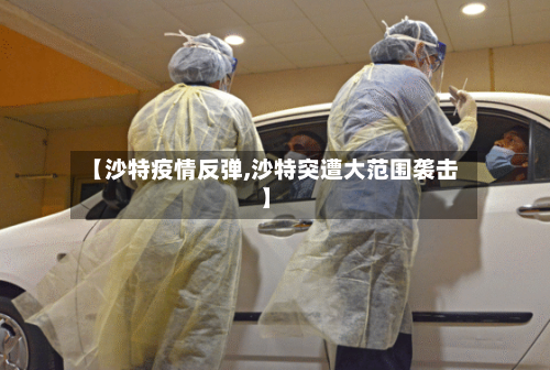 【沙特疫情反弹,沙特突遭大范围袭击】-第3张图片
