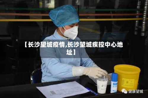 【长沙望城疫情,长沙望城疾控中心地址】-第3张图片