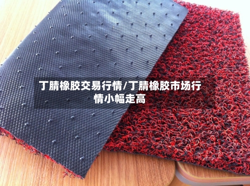 丁腈橡胶交易行情/丁腈橡胶市场行情小幅走高-第2张图片