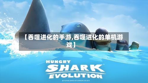 【吞噬进化的手游,吞噬进化的单机游戏】