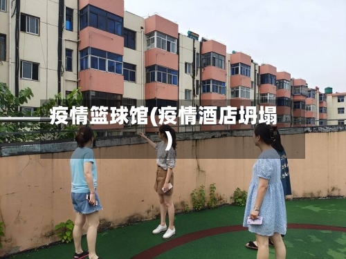 疫情篮球馆(疫情酒店坍塌)