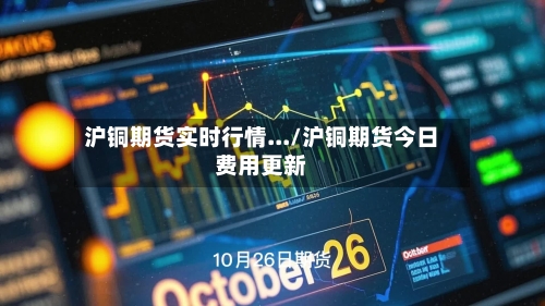 沪铜期货实时行情.../沪铜期货今日费用更新-第2张图片