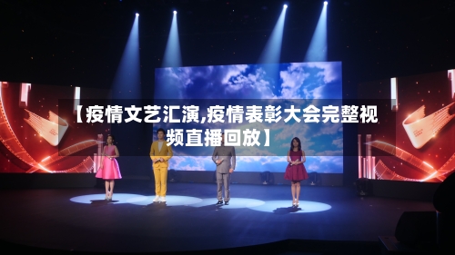 【疫情文艺汇演,疫情表彰大会完整视频直播回放】