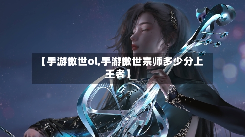 【手游傲世ol,手游傲世宗师多少分上王者】
