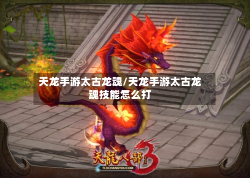天龙手游太古龙魂/天龙手游太古龙魂技能怎么打-第3张图片