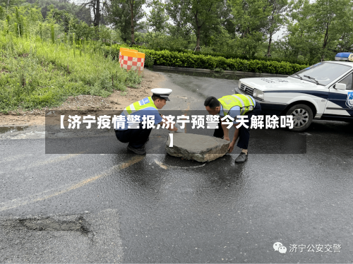 【济宁疫情警报,济宁预警今天解除吗】