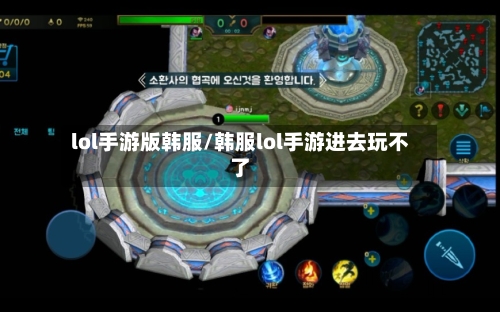 lol手游版韩服/韩服lol手游进去玩不了