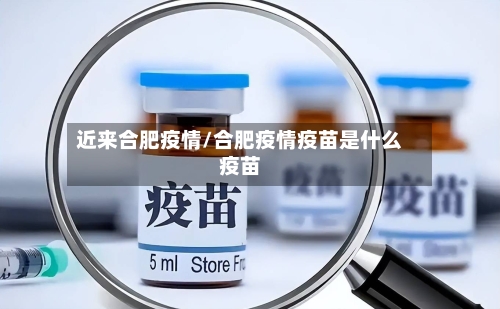 近来合肥疫情/合肥疫情疫苗是什么疫苗-第2张图片