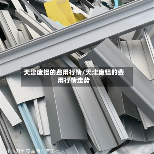 天津废铝的费用行情/天津废铝的费用行情走势