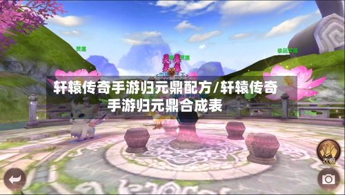 轩辕传奇手游归元鼎配方/轩辕传奇手游归元鼎合成表