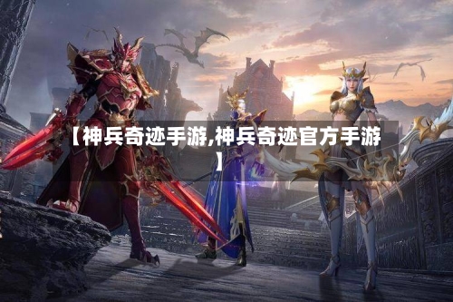 【神兵奇迹手游,神兵奇迹官方手游】