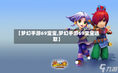 【梦幻手游69宝宝,梦幻手游69宝宝选取】