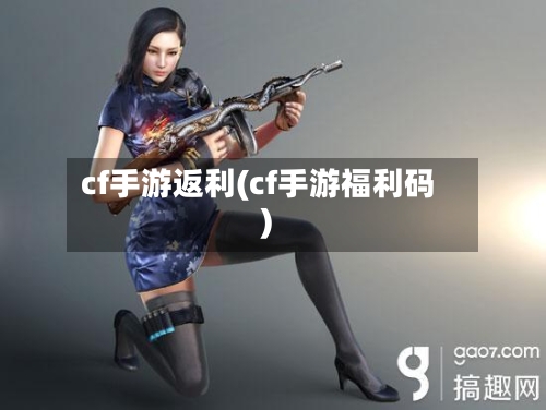 cf手游返利(cf手游福利码)