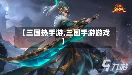 【三国热手游,三国手游游戏】
