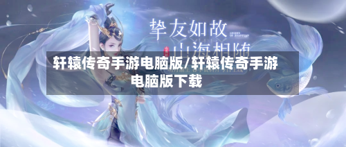 轩辕传奇手游电脑版/轩辕传奇手游电脑版下载-第3张图片