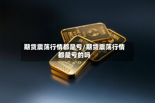 期货震荡行情都是亏/期货震荡行情都是亏的吗