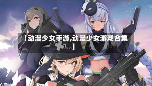 【动漫少女手游,动漫少女游戏合集】