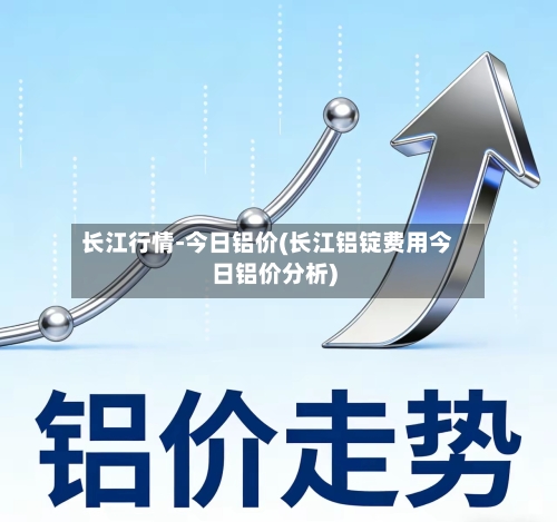 长江行情-今日铝价(长江铝锭费用今日铝价分析)
