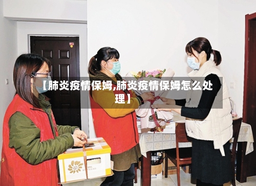 【肺炎疫情保姆,肺炎疫情保姆怎么处理】