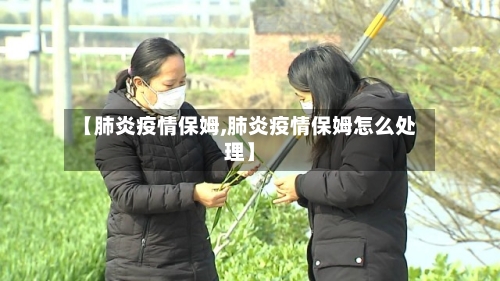 【肺炎疫情保姆,肺炎疫情保姆怎么处理】-第2张图片