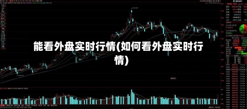 能看外盘实时行情(如何看外盘实时行情)-第2张图片