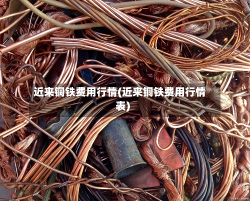 近来铜铁费用行情(近来铜铁费用行情表)