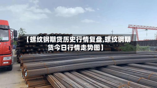【螺纹钢期货历史行情复盘,螺纹钢期货今日行情走势图】-第2张图片
