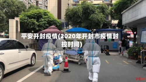 平安开封疫情(2020年开封市疫情封控时间)
