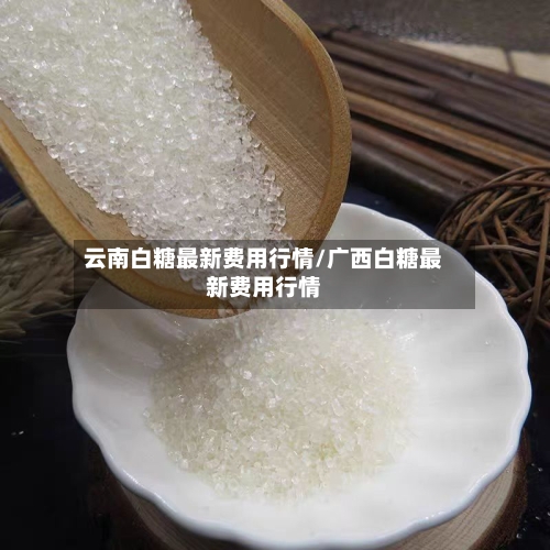 云南白糖最新费用行情/广西白糖最新费用行情-第2张图片