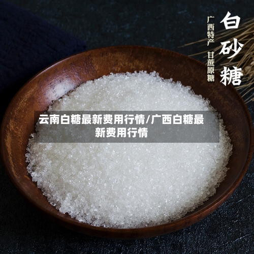 云南白糖最新费用行情/广西白糖最新费用行情-第3张图片