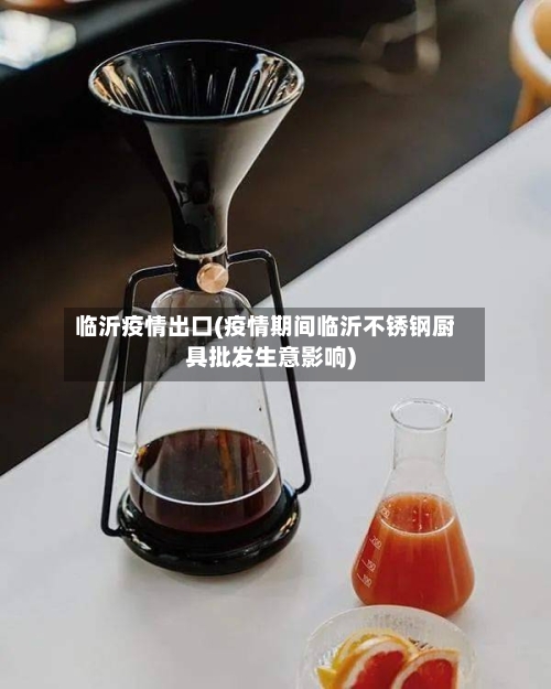 临沂疫情出口(疫情期间临沂不锈钢厨具批发生意影响)-第2张图片