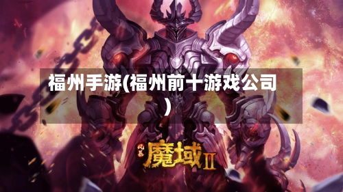 福州手游(福州前十游戏公司)-第2张图片