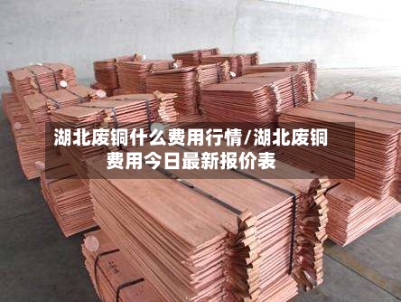 湖北废铜什么费用行情/湖北废铜费用今日最新报价表