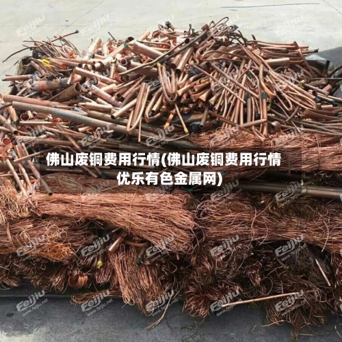 佛山废铜费用行情(佛山废铜费用行情 优乐有色金属网)