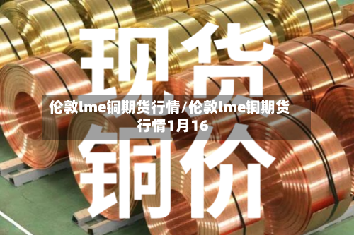 伦敦lme铜期货行情/伦敦lme铜期货行情1月16-第3张图片