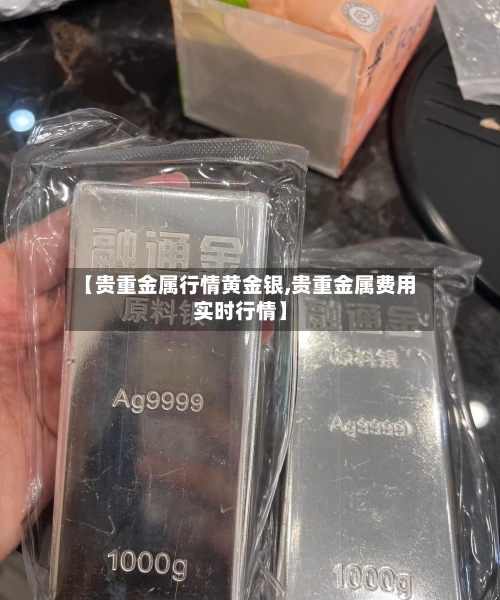 【贵重金属行情黄金银,贵重金属费用实时行情】