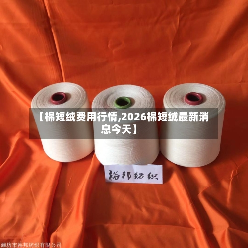 【棉短绒费用行情,2026棉短绒最新消息今天】-第2张图片