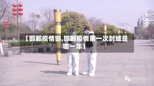 【邯郸疫情邯,邯郸疫情第一次封城是哪一年】