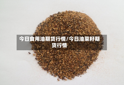 今日食用油期货行情/今日油菜籽期货行情-第2张图片