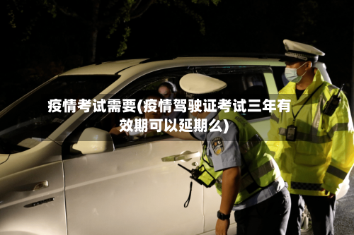 疫情考试需要(疫情驾驶证考试三年有效期可以延期么)