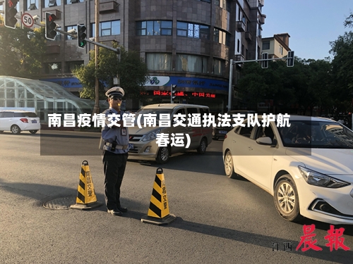 南昌疫情交管(南昌交通执法支队护航春运)-第3张图片